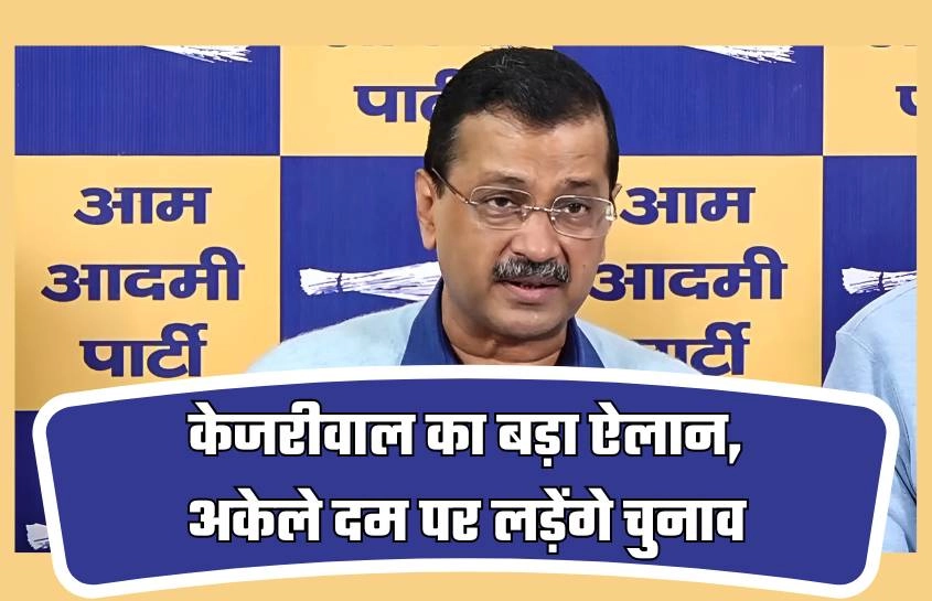 केजरीवाल का बड़ा ऐलान, अकेले दम पर लड़ेंगे चुनाव