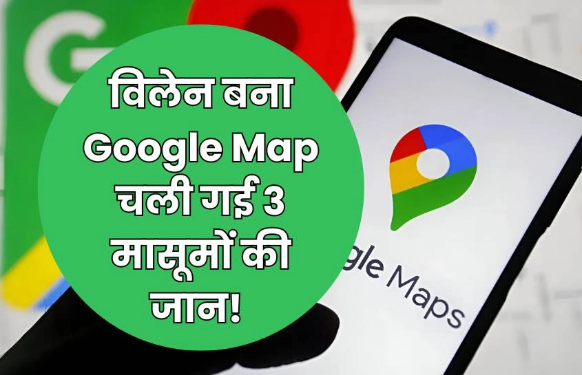 विलेन बना Google Map चली गई 3 मासूमों की जान! 