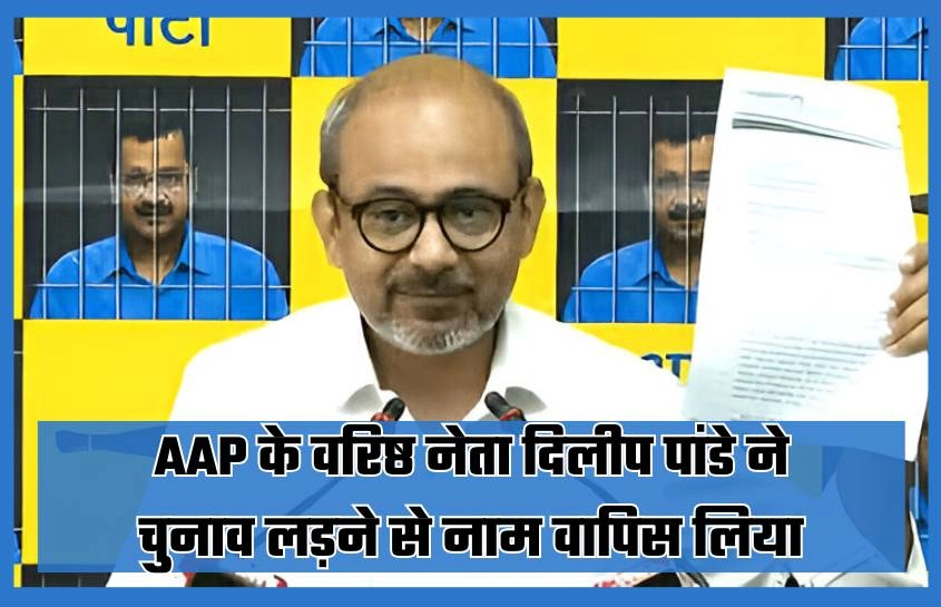 AAP के वरिष्ठ नेता दिलीप पांडे ने चुनाव लड़ने से नाम वापिस लिया