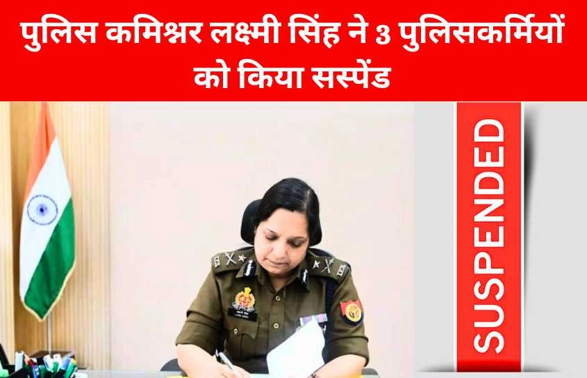 पुलिस कमिश्नर लक्ष्मी सिंह ने 3 पुलिसकर्मियों को किया सस्पेंड